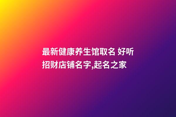 最新健康养生馆取名 好听招财店铺名字,起名之家-第1张-店铺起名-玄机派